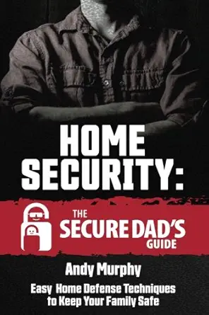 home security the secure dads guide easy home defense techniques to keep your family safe 1st edition andy