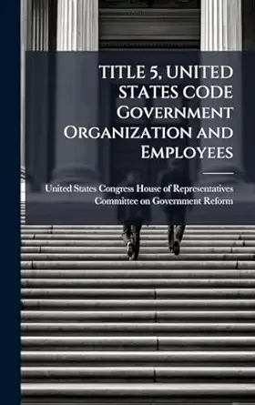 title 5 united states code government organization and employees 1st edition united states congress house of