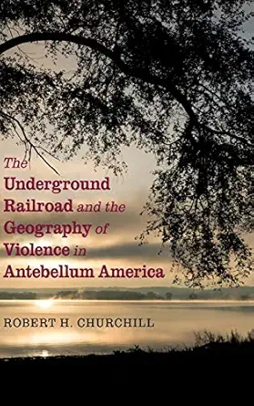 the underground railroad and the geography of violence in antebellum america 1st edition robert h churchill