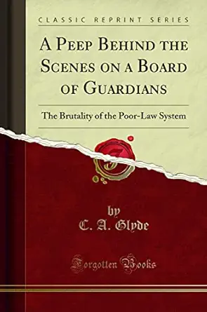 a peep behind the scenes on a board of guardians the brutality of the poor law system 1st edition c a glyde