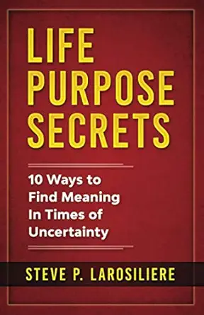 life purpose secrets 10 ways to find meaning in times of uncertainty 1st edition steve p larosiliere