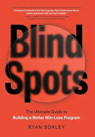 blindspots the ultimate guide to building a better win loss program 1st edition ryan sorley 1544547463,