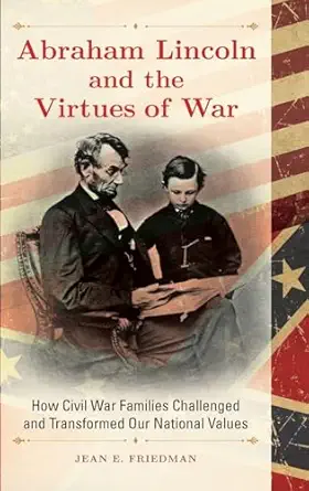 abraham lincoln and the virtues of war how civil war families challenged and transformed our national values