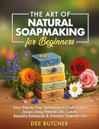 the art of natural soapmaking for beginners easy step by step techniques to craft artisan soaps using natural