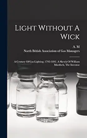 light without a wick a century of gas lighting 1792 1892 a sketch of william murdoch the inventor 1st edition