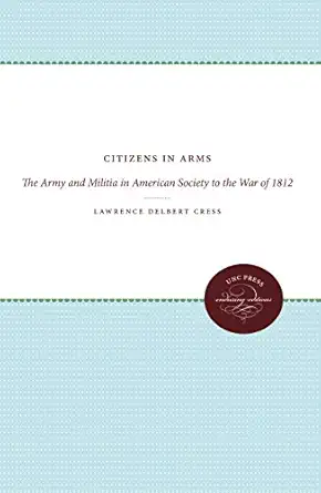 citizens in arms the army and the militia in american society to the war of 1812 1st edition lawrence delbert