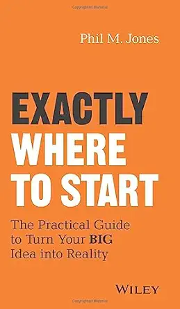 exactly where to start the practical guide to turn your big idea into reality 1st edition phil m jones