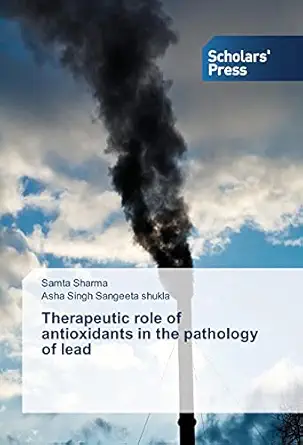 therapeutic role of antioxidants in the pathology of lead 1st edition samta sharma ,asha singh sangeeta
