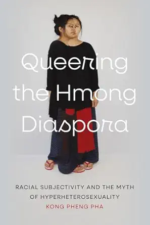 queering the hmong diaspora racial subjectivity and the myth of hyperheterosexuality 1st edition kong pheng
