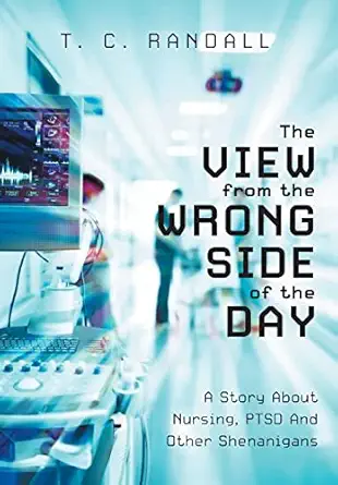 the view from the wrong side of the day a story about nursing ptsd and other shenanigans 1st edition t c
