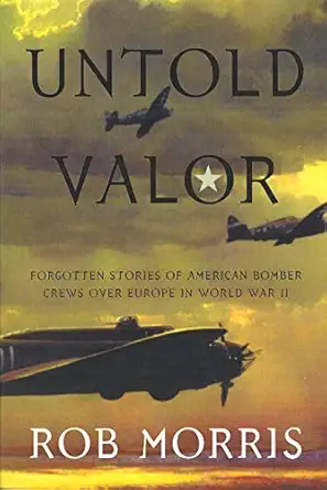 untold valor forgotten stories of american bomber crews over europe in world war ii 1st edition rob morris