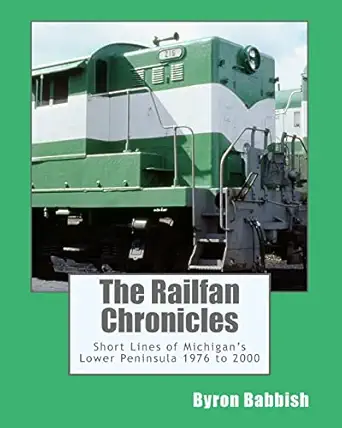 the railfan chronicles short lines of michigans lower peninsula 1976 to 2000 1st edition byron babbish