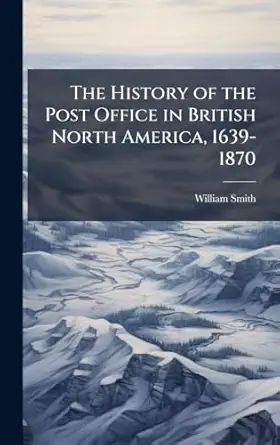 the history of the post office in british north america 1639 1870 1st edition william 1859 1932 smith