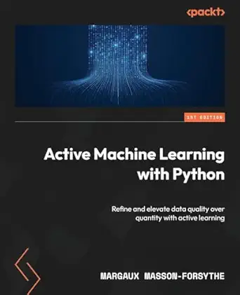 active machine learning with python refine and elevate data quality over quantity with active learning 1st