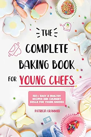 the complete baking book for young chefs 150+ easy and healthy recipes and culinary skills for young bakers