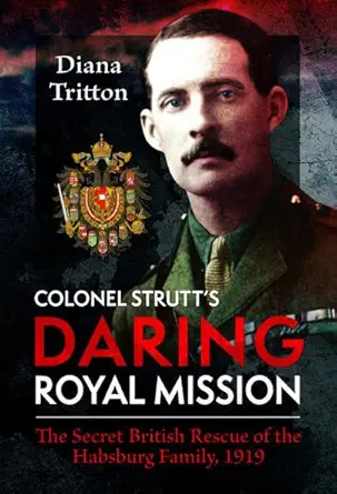 colonel strutts daring royal mission the secret british rescue of the habsburg family 1919 1st edition diana