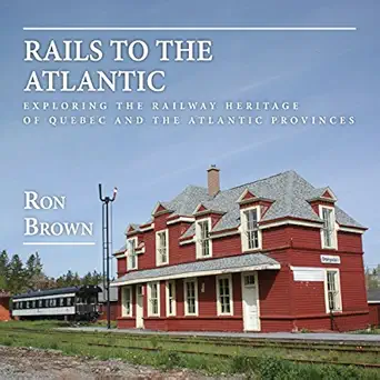 rails to the atlantic exploring the railway heritage of quebec and the atlantic provinces 1st edition ron