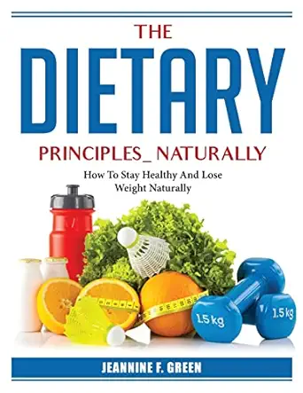 the dietary principles naturally how to stay healthy and lose weight naturally 1st edition jeannine f green