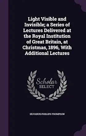 light visible and invisible a series of lectures delivered at the royal institution of great britain at