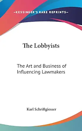the lobbyists the art and business of influencing lawmakers 1st edition karl schriftgiesser 1104848031,