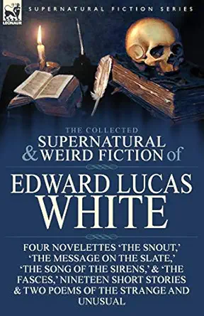 the collected supernatural and weird fiction of edward lucas white four novelettes the snout the message on