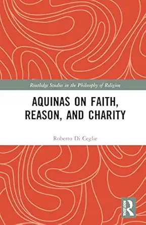 aquinas on faith reason and charity 1st edition roberto di ceglie 1032194081, 978-1032194080