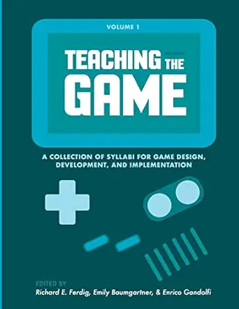 teaching the game a collection of syllabi for game design development and implementation vol 1 1st edition