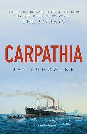 carpathia the extraordinary story of the ship that rescued the survivors of the titanic 1st edition jay
