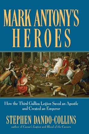 mark antonys heroes how the third gallica legion saved an apostle and created an emperor 1st edition stephen