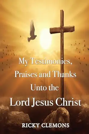my testimonies praises and thanks unto the lord jesus christ 1st edition ricky clemons 1962402673,