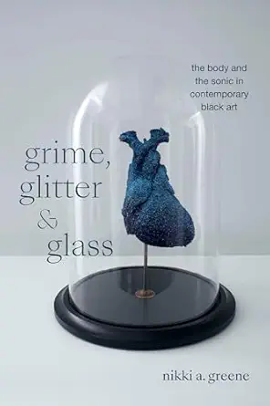 grime glitter and glass the body and the sonic in contemporary black art 1st edition nikki a greene