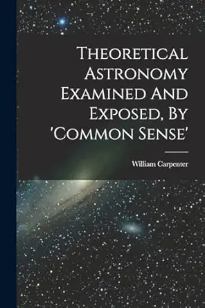 theoretical astronomy examined and exposed by common sense 1st edition william carpenter 101605145x,