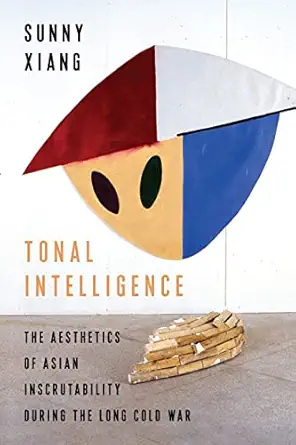 tonal intelligence the aesthetics of asian inscrutability during the long cold war 1st edition sunny xiang