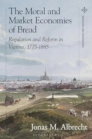 moral and market economies of bread the regulation and reform in vienna 1775 1885 1st edition jonas albrecht