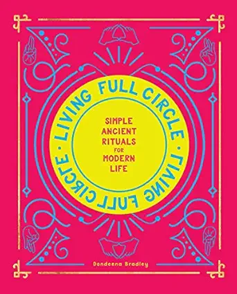 living full circle simple ancient rituals for modern life 1st edition dondeena bradley 1982132965,