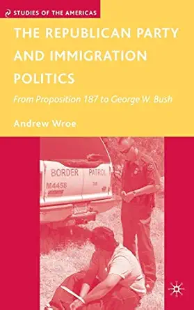 the republican party and immigration politics from proposition 187 to george w bush 1st edition a wroe