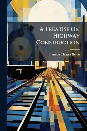 a treatise on highway construction designed as a text book and work of reference for all who may be engaged