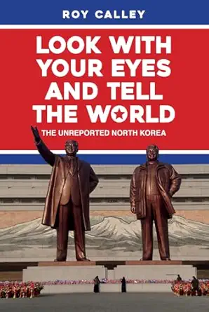 look with your eyes and tell the world the unreported north korea 1st edition roy calley 1445687941,