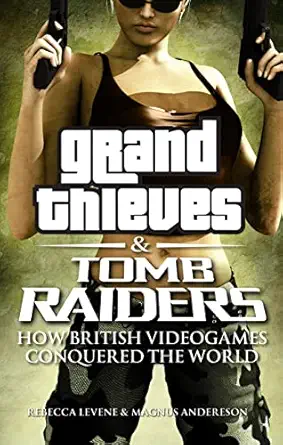 grand thieves and tomb raiders how british video games conquered the world 1st edition rebecca levene
