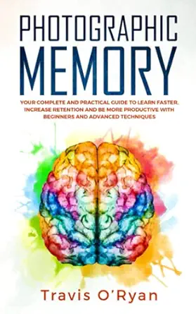 photographic memory your complete and practical guide to learn faster increase retention and be more