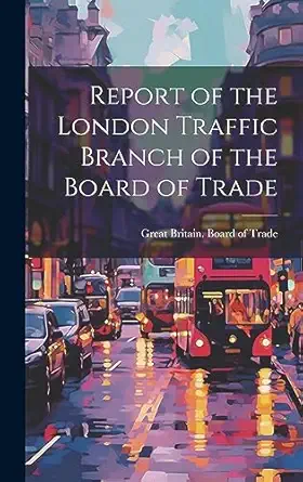 report of the london traffic branch of the board of trade 1st edition great britain board of trade