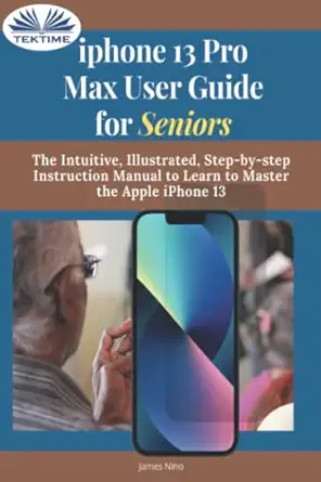 iphone 13 pro max user guide for seniors the intuitive illustrated step by step instruction manual to learn