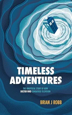 timeless adventures the unofficial story of how doctor who conquered television 1st edition brian j robb