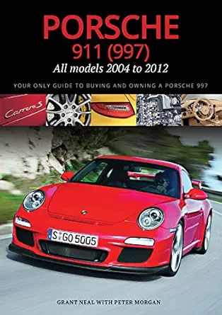 porsche 911 all models 2004 to 2012 your only guide to buying and owning a porsche 997 1st edition grant neal