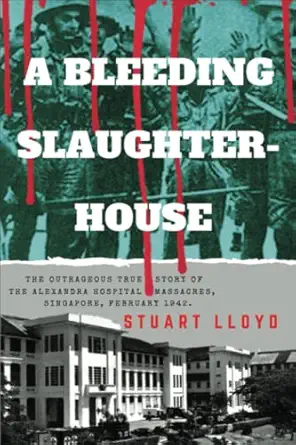 a bleeding slaughterhouse the outrageous true story of the alexandra hospital massacres singapore february