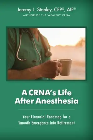 a crnas life after anesthesia your financial roadmap for a smooth emergence into retirement 1st edition