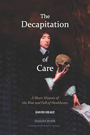 the decapitation of care a short history of the rise and fall of healthcare 1st edition dr david healy