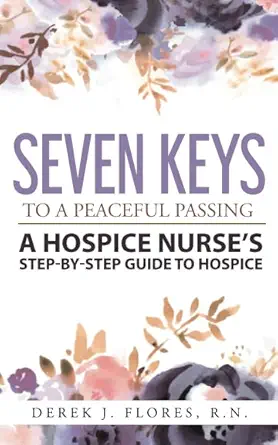 seven keys to a peaceful passing a hospice nurses step by step guide to hospice 1st edition derek j flores r