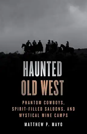 haunted old west phantom cowboys spirit filled saloons and mystical mine camps 1st edition matthew p mayo