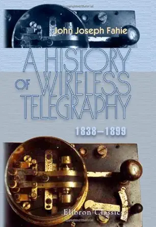a history of wireless telegraphy 1838 1899 including some bare wire proposals for subaqueous telegraphs 1st